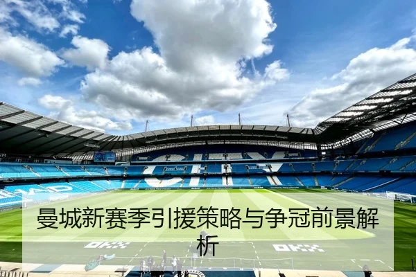 曼城新赛季引援策略与争冠前景解析